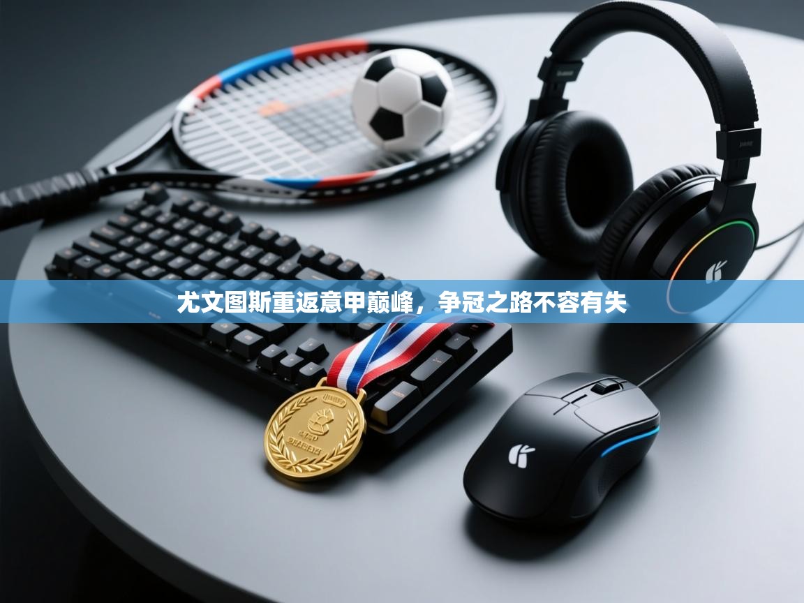 尤文图斯重返意甲巅峰，争冠之路不容有失