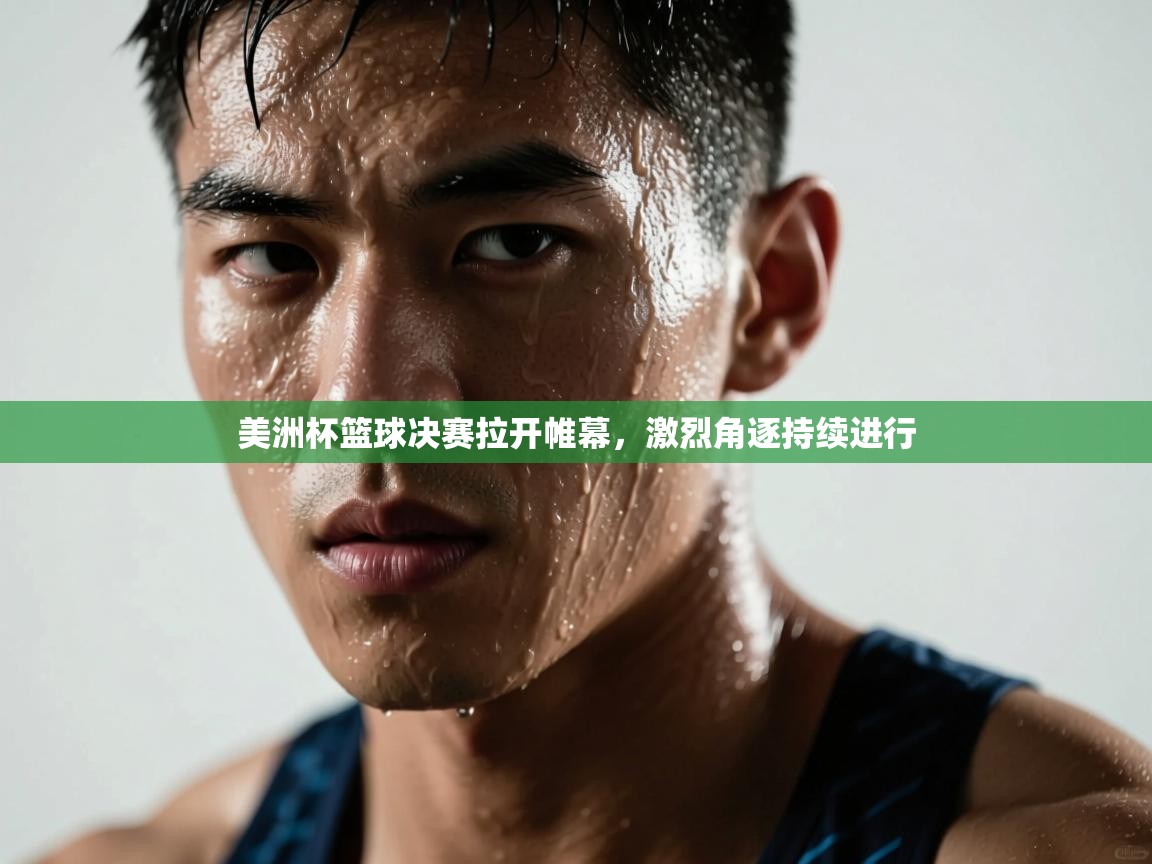 美洲杯篮球决赛拉开帷幕，激烈角逐持续进行