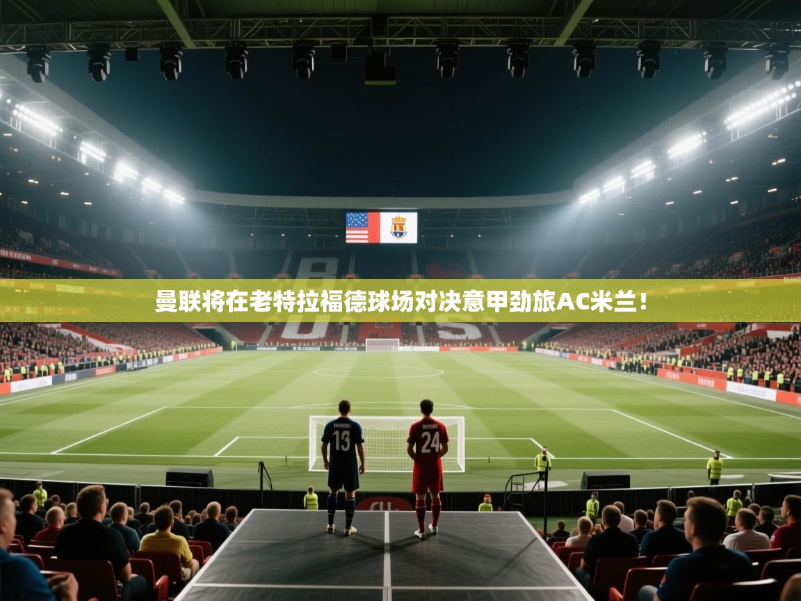 曼联将在老特拉福德球场对决意甲劲旅AC米兰！