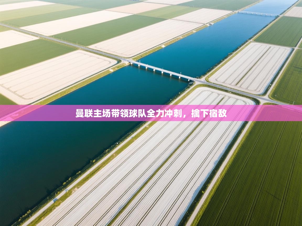 曼联主场带领球队全力冲刺，擒下宿敌